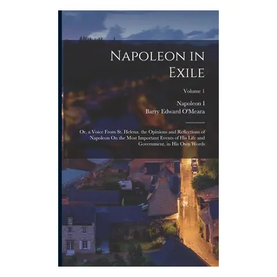 "Napoleon in Exile: Or, a Voice From St. Helena. the Opinions and Reflections of Napoleon On the