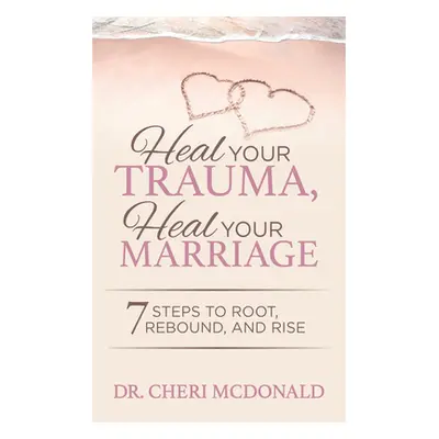 "Heal Your Trauma, Heal Your Marriage: 7 Steps to Root, Rebound and Rise" - "" ("McDonald Cheri"