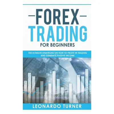 "Forex Trading For Beginners The Ultimate Strategies On How To Profit In Trading And Generate Pa