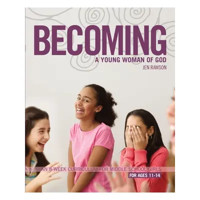 "Becoming a Young Woman of God: An 8-Week Curriculum for Middle School Girls, for Ages 11-14" - 