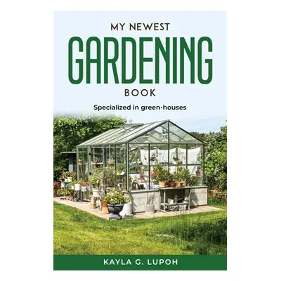 "My Newest Gardening Book: Specialized in green-houses" - "" ("Kayla G Lupoh")