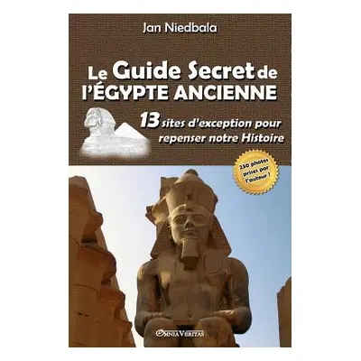 "Le Guide Secret de l'gypte Ancienne: 13 sites d'exception pour repenser notre histoire" - "" ("