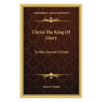 "Christ The King Of Glory: Tu Rex Gloriae Christe" - "" ("Vonier Anscar")