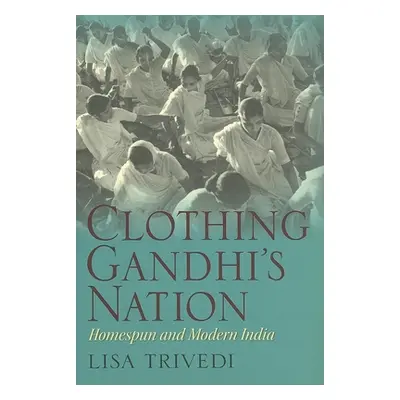 "Clothing Gandhi's Nation: Homespun and Modern India" - "" ("Trivedi Lisa N.")