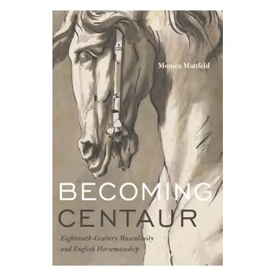 "Becoming Centaur: Eighteenth-Century Masculinity and English Horsemanship" - "" ("Mattfeld Moni