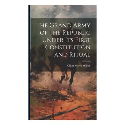 "The Grand Army of the Republic Under Its First Constitution and Ritual" - "" ("Wilson Oliver Mo