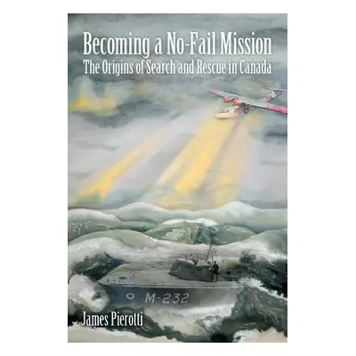 "Becoming a No-Fail Mission: The Origins of Search and Rescue in Canada" - "" ("Pierotti James")