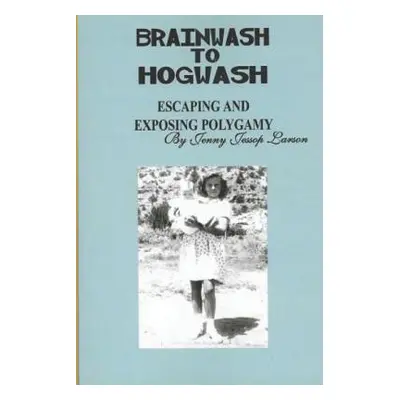 "From Brainwash to Hogwash Escaping and Exposing Polygamy: Exposing Polygamy" - "" ("Larson Jenn