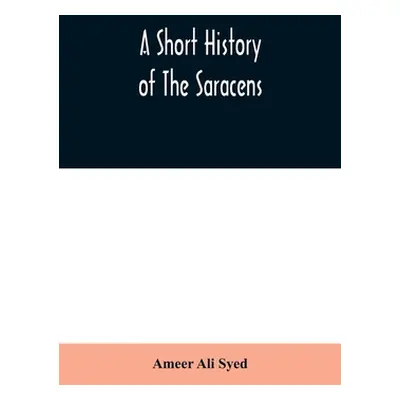 "A short history of the Saracens, being a concise account of the rise and decline of the Saracen