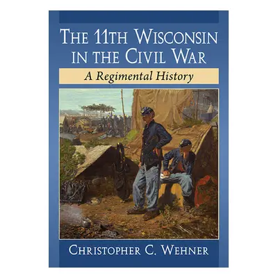 "The 11th Wisconsin in the Civil War: A Regimental History" - "" ("Wehner Christopher C.")