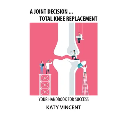 "A Joint Decision ... Total Knee Replacement: Your Handbook for Success" - "" ("Vincent Katy")