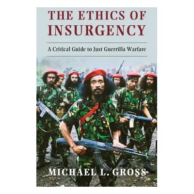 "The Ethics of Insurgency: A Critical Guide to Just Guerrilla Warfare" - "" ("Gross Michael L.")