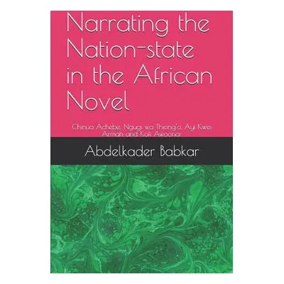 "Narrating the Nation-state in the African Novel: Chinua Achebe, Ngugi wa Thiong'o, Ayi Kwei Arm