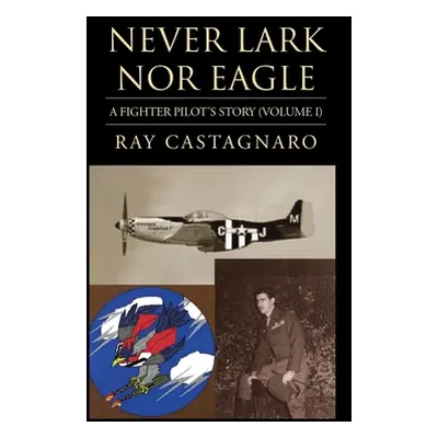 "Never Lark nor Eagle: A Fighter Pilot's Story (Volume I)" - "" ("Castagnaro Ray")