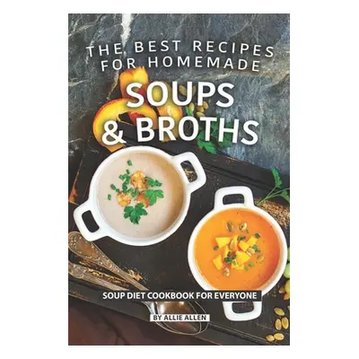 "The Best Recipes for Homemade Soups and Broths: Soup Diet Cookbook for Everyone" - "" ("Allen A