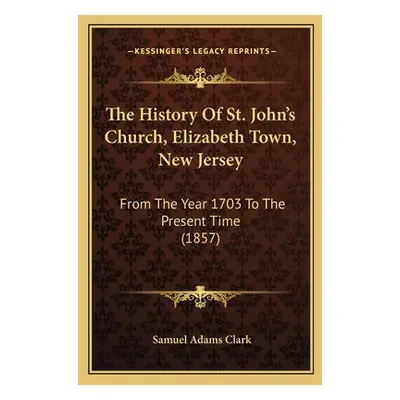 "The History Of St. John's Church, Elizabeth Town, New Jersey: From The Year 1703 To The Present