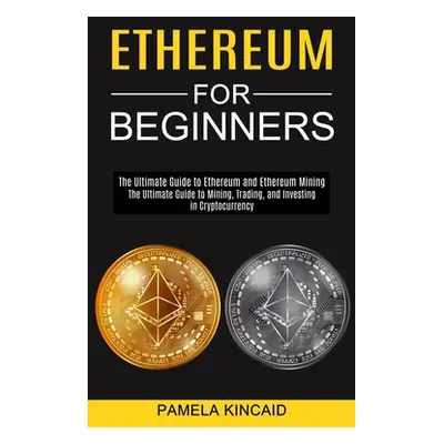 "Ethereum for Beginners: The Ultimate Guide to Mining, Trading, and Investing in Cryptocurrency