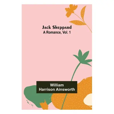 "Jack Sheppard: A Romance, Vol. 1" - "" ("Harrison Ainsworth William")