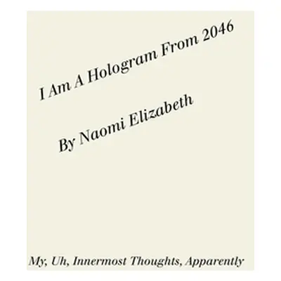 "I Am A Hologram From 2046: My, Uh, Innermost Thoughts, Apparently" - "" ("Elizabeth Naomi")