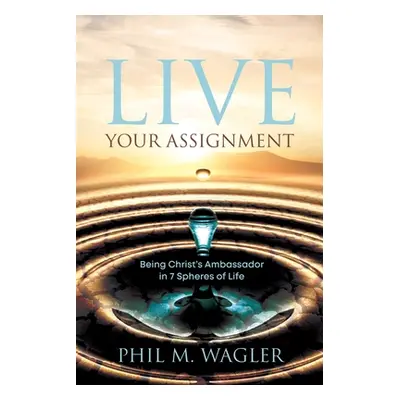 "Live Your Assignment: Being Christ's Ambassador in 7 Spheres of Life" - "" ("Wagler Phil M.")