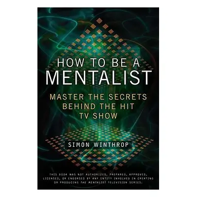 "How to Be a Mentalist: Master the Secrets Behind the Hit TV Show" - "" ("Winthrop Simon")