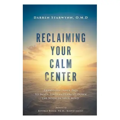 "Reclaiming Your Calm Center: Transform Inner Pain to Inner Peace by Turning Down the Noise in Y