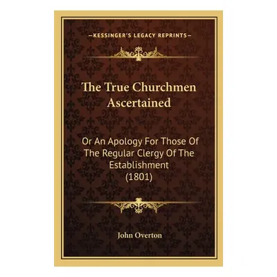 "The True Churchmen Ascertained: Or An Apology For Those Of The Regular Clergy Of The Establishm