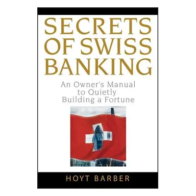 "Secrets of Swiss Banking: An Owner's Manual to Quietly Building a Fortune" - "" ("Barber Hoyt")