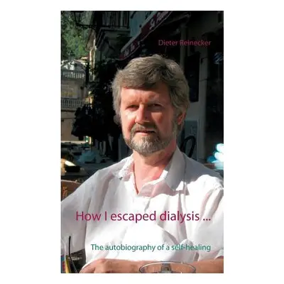 "How I escaped dialysis ...: The autobiography of a self-healing" - "" ("Reinecker Beate")