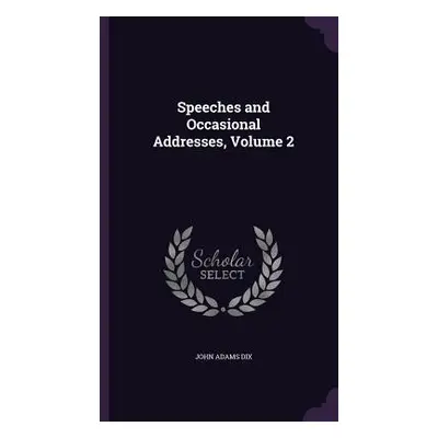 "Speeches and Occasional Addresses, Volume 2" - "" ("Dix John Adams")