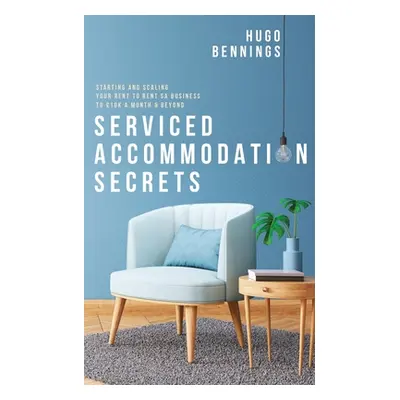 "Serviced Accommodation Secrets: Starting and Scaling Your Rent to Rent SA Business to 10K a Mon