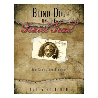 "Blind Dog on the Travel Trail: True Stories, Some Ludicrous" - "" ("Kritcher Larry")