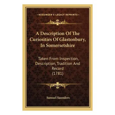 "A Description Of The Curiosities Of Glastonbury, In Somersetshire: Taken From Inspection, Descr