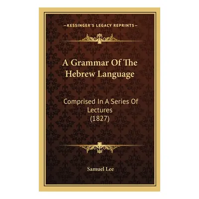 "A Grammar Of The Hebrew Language: Comprised In A Series Of Lectures (1827)" - "" ("Lee Samuel")