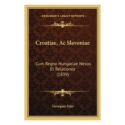 "Croatiae, Ac Slavoniae: Cum Regno Hungariae Nexus Et Relationes (1839)" - "" ("Fejer Georgius")