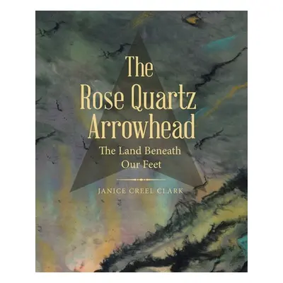 "The Rose Quartz Arrowhead: The Land Beneath Our Feet" - "" ("Clark Janice Creel")