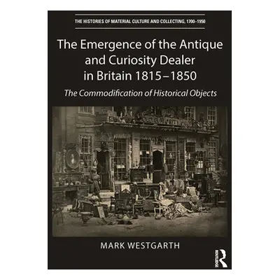 "The Emergence of the Antique and Curiosity Dealer in Britain 1815-1850: The Commodification of 