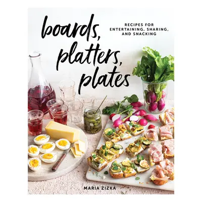 Boards, Platters, Plates: Recipes for Entertaining, Sharing, and Snacking (Zizka Maria)