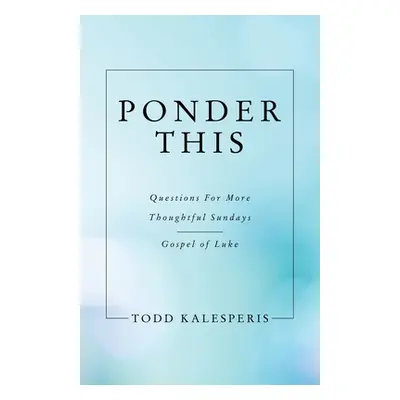 "Ponder This: Questions for More Thoughtful Sundays - Gospel of Luke" - "" ("Kalesperis Todd")