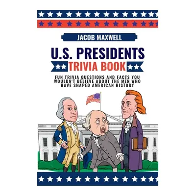 "U.S. Presidents Trivia Book: Fun Trivia Questions and Facts You Wouldn't Believe About the Men 