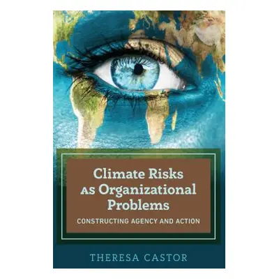 "Climate Risks as Organizational Problems; Constructing Agency and Action" - "" ("Castor Theresa