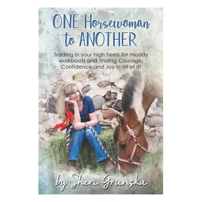 "One Horsewoman To Another: Trading In Your High Heels For Muddy Work Boots and Finding Courage,