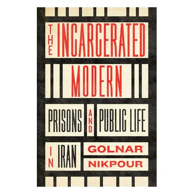 "The Incarcerated Modern: Prisons and Public Life in Iran" - "" ("Nikpour Golnar")