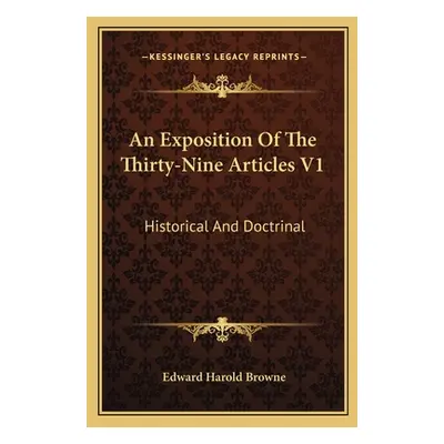 "An Exposition Of The Thirty-Nine Articles V1: Historical And Doctrinal" - "" ("Browne Edward Ha