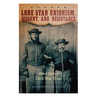 "Lone Star Unionism, Dissent, and Resistance: Other Sides of Civil War Texas" - "" ("de la Teja 