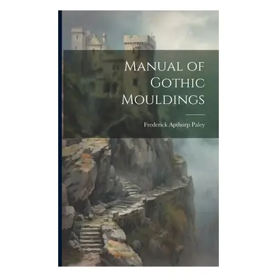 "Manual of Gothic Mouldings" - "" ("Paley Frederick Apthorp")