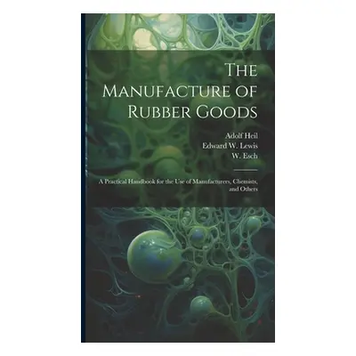 "The Manufacture of Rubber Goods: A Practical Handbook for the Use of Manufacturers, Chemists, a