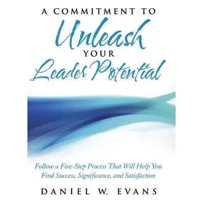 "A Commitment to Unleash Your Leader Potential: Follow a Five-Step Process That Will Help You Fi