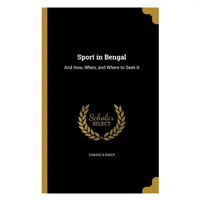 "Sport in Bengal: And How, When, and Where to Seek It" - "" ("Baker Edward B.")