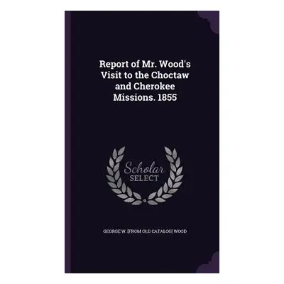 "Report of Mr. Wood's Visit to the Choctaw and Cherokee Missions. 1855" - "" ("Wood George W.")